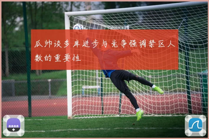 瓜帅谈多库进步与竞争强调禁区人数的重要性