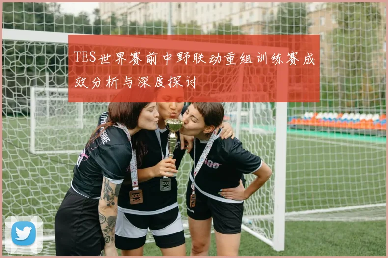 TES世界赛前中野联动重组训练赛成效分析与深度探讨