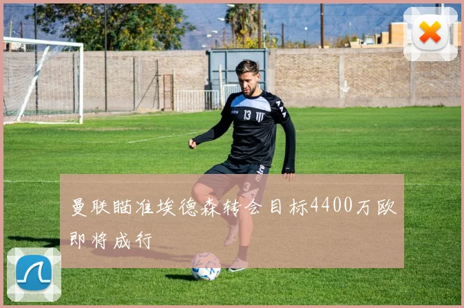 曼联瞄准埃德森转会目标4400万欧即将成行