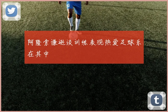阿隆索谦逊谈训练表现热爱足球乐在其中
