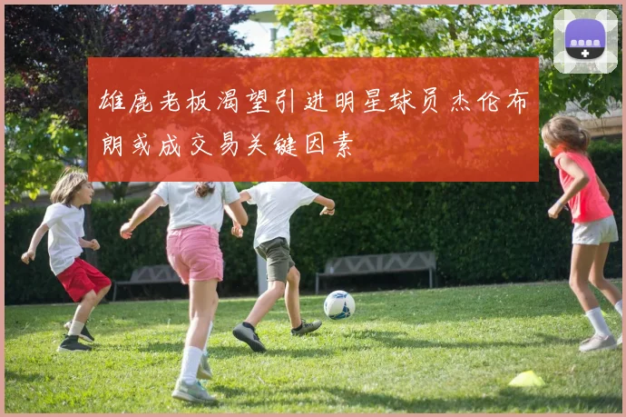雄鹿老板渴望引进明星球员杰伦布朗或成交易关键因素