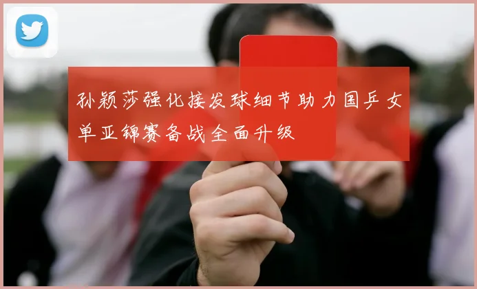 孙颖莎强化接发球细节助力国乒女单亚锦赛备战全面升级