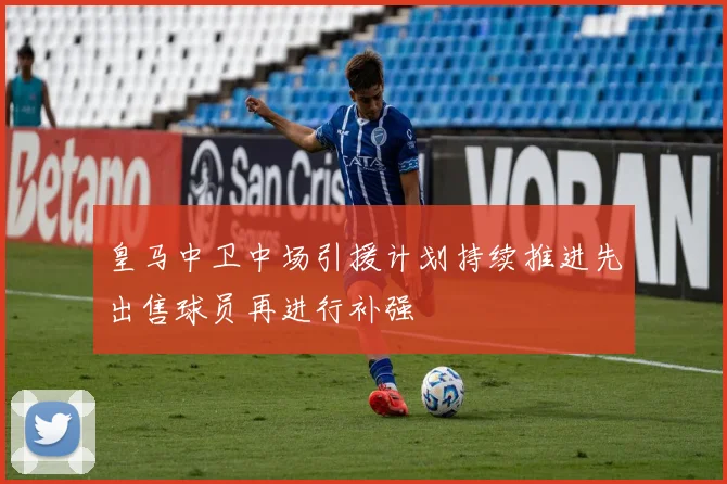 皇马中卫中场引援计划持续推进先出售球员再进行补强