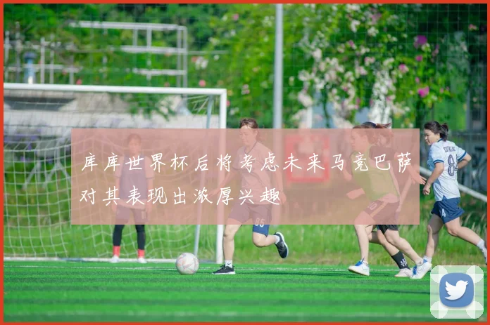 库库世界杯后将考虑未来马竞巴萨对其表现出浓厚兴趣