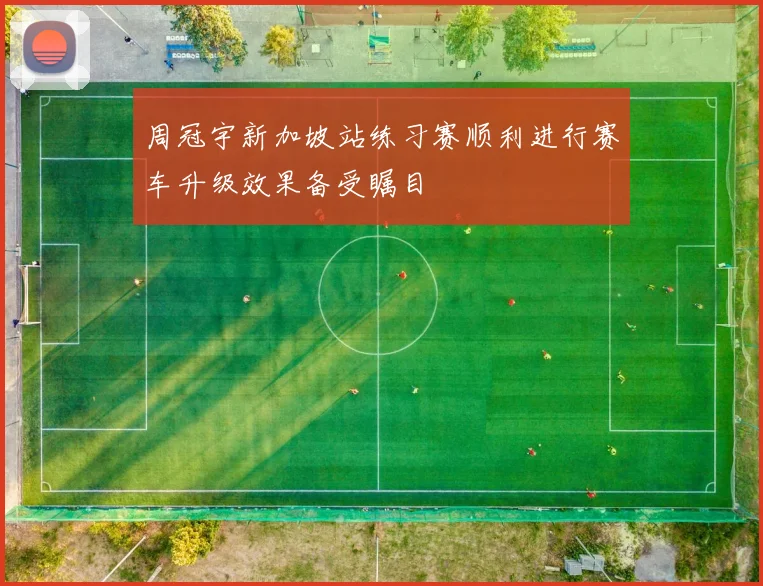 周冠宇新加坡站练习赛顺利进行赛车升级效果备受瞩目