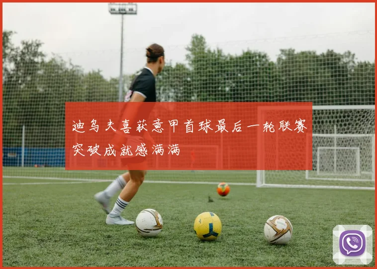 迪乌夫喜获意甲首球最后一轮联赛突破成就感满满