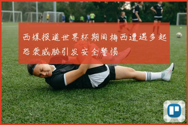西媒报道世界杯期间梅西遭遇多起恐袭威胁引发安全警惕