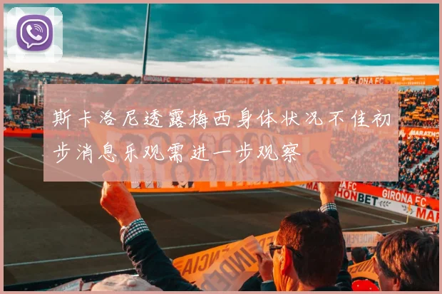 斯卡洛尼透露梅西身体状况不佳初步消息乐观需进一步观察