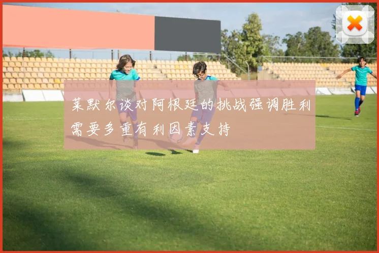 莱默尔谈对阿根廷的挑战强调胜利需要多重有利因素支持