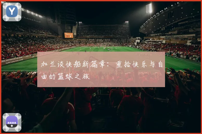 加兰谈快船新篇章：重拾快乐与自由的篮球之旅
