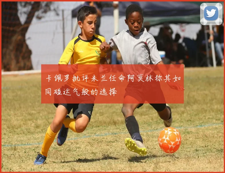 卡佩罗批评米兰任命阿莫林称其如同碰运气般的选择