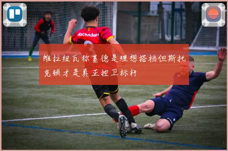 维拉纽瓦称基德是理想搭档但斯托克顿才是真正控卫标杆