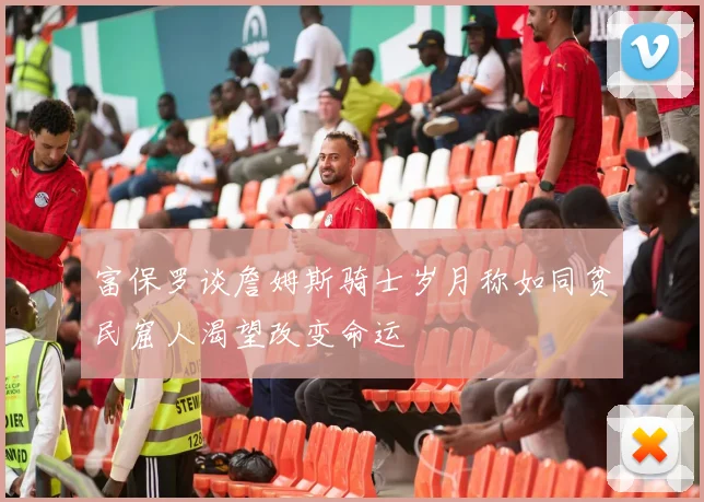 富保罗谈詹姆斯骑士岁月称如同贫民窟人渴望改变命运