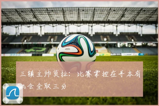 三镇主帅莫拉：比赛掌控在手本有机会全取三分