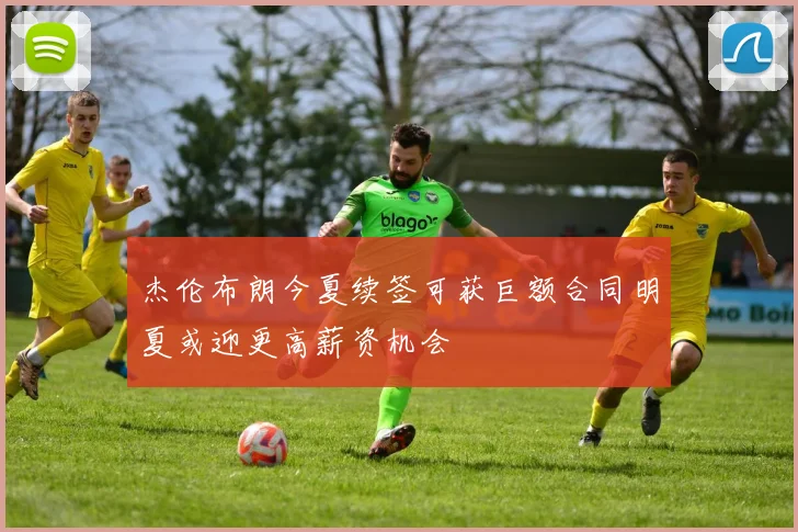 杰伦布朗今夏续签可获巨额合同明夏或迎更高薪资机会