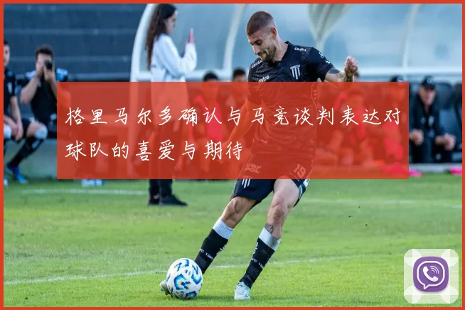 格里马尔多确认与马竞谈判表达对球队的喜爱与期待