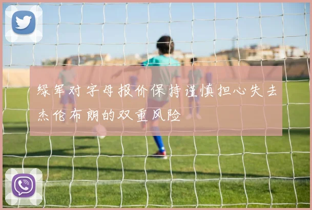 绿军对字母报价保持谨慎担心失去杰伦布朗的双重风险