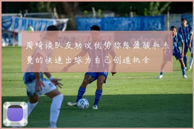 周琦谈队友助攻优势称陈盈骏和杰曼的快速出球为自己创造机会