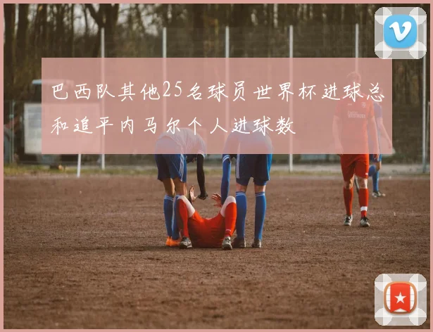 巴西队其他25名球员世界杯进球总和追平内马尔个人进球数