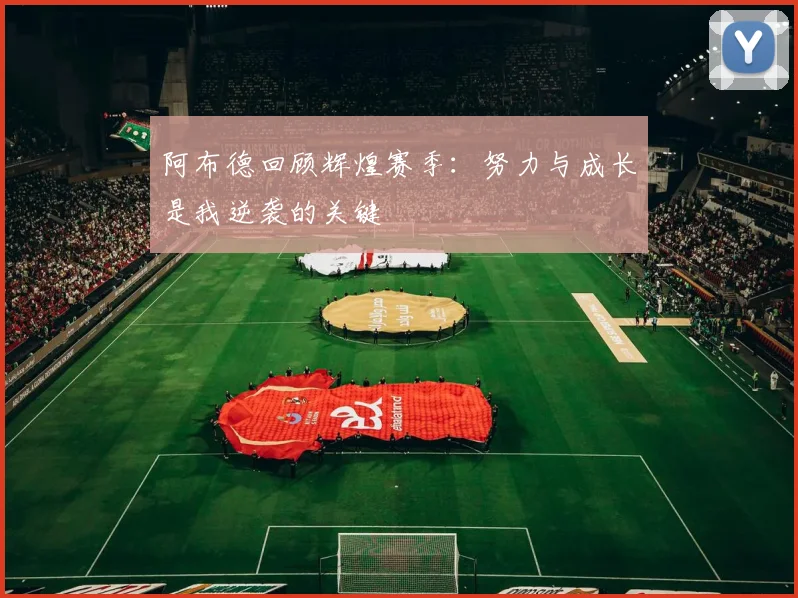阿布德回顾辉煌赛季：努力与成长是我逆袭的关键