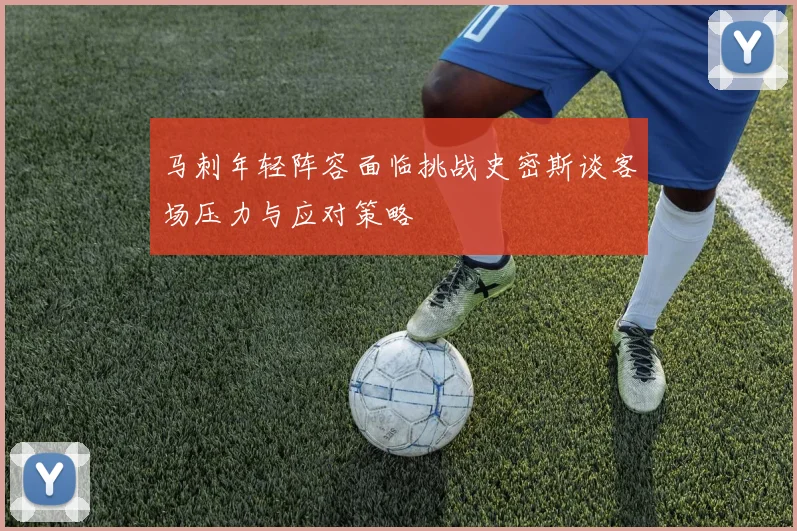 马刺年轻阵容面临挑战史密斯谈客场压力与应对策略