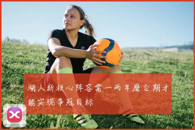 湖人新核心阵容需一两年磨合期才能实现争冠目标