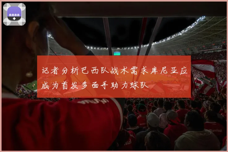 记者分析巴西队战术需求库尼亚应成为首发多面手助力球队