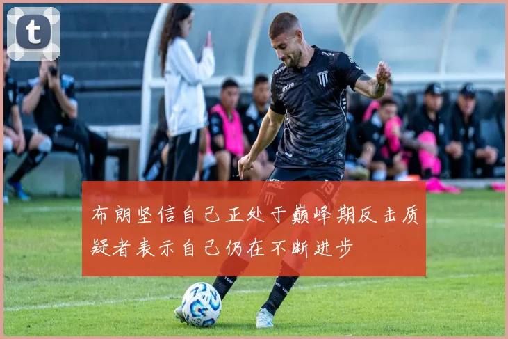 布朗坚信自己正处于巅峰期反击质疑者表示自己仍在不断进步