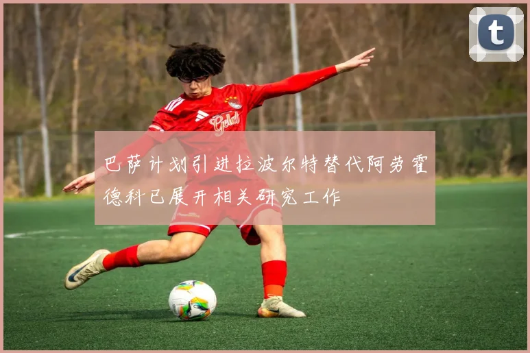 巴萨计划引进拉波尔特替代阿劳霍德科已展开相关研究工作
