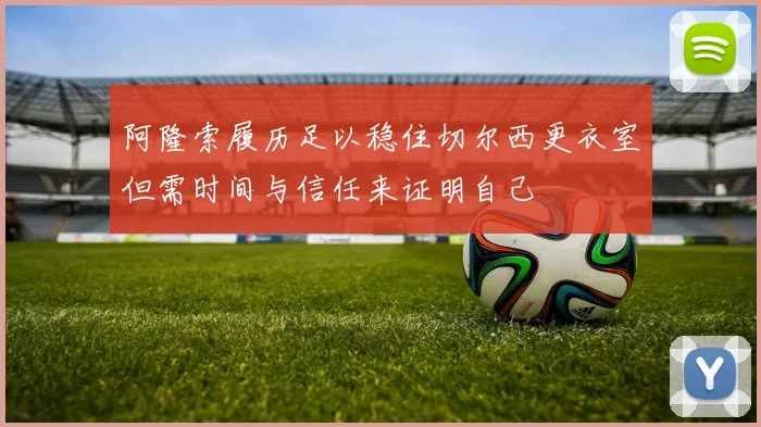 阿隆索履历足以稳住切尔西更衣室但需时间与信任来证明自己