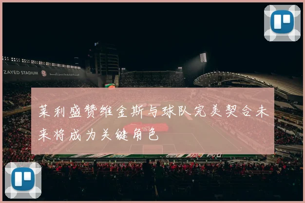 莱利盛赞维金斯与球队完美契合未来将成为关键角色