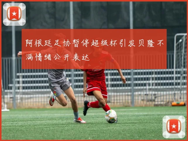 阿根廷足协暂停超级杯引发贝隆不满情绪公开表达